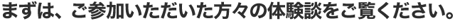 まずは、ご参加いただいた方々の体験談をご覧ください。